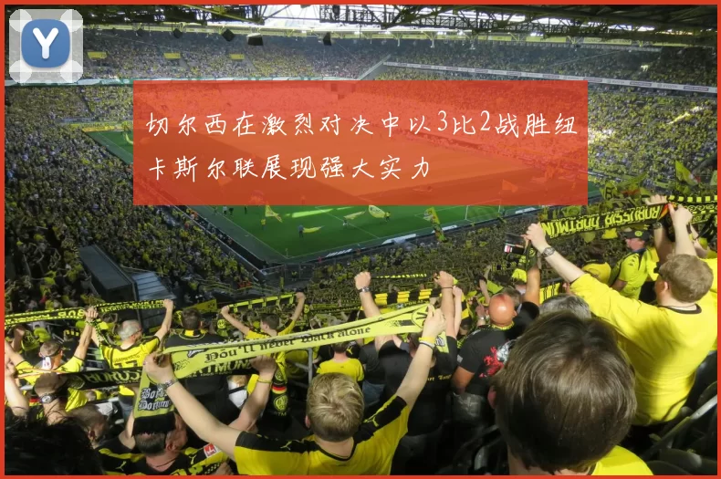 切尔西在激烈对决中以3比2战胜纽卡斯尔联展现强大实力