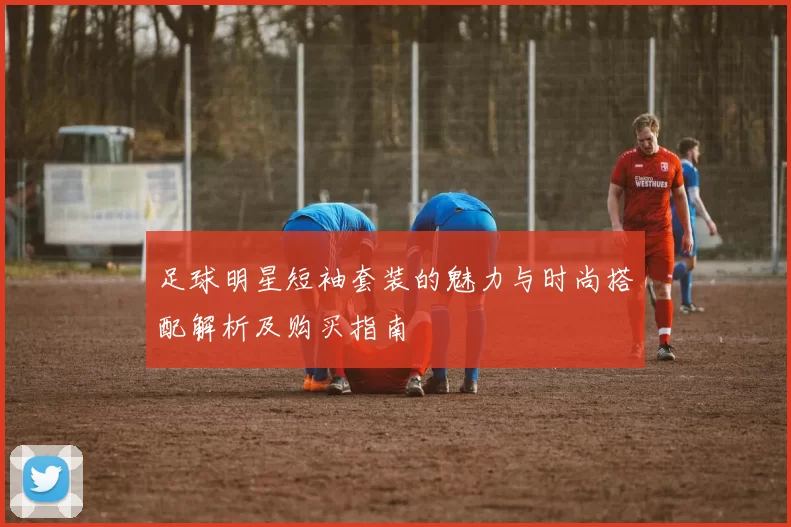足球明星短袖套装的魅力与时尚搭配解析及购买指南