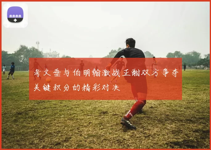 考文垂与伯明翰激战正酣双方争夺关键积分的精彩对决